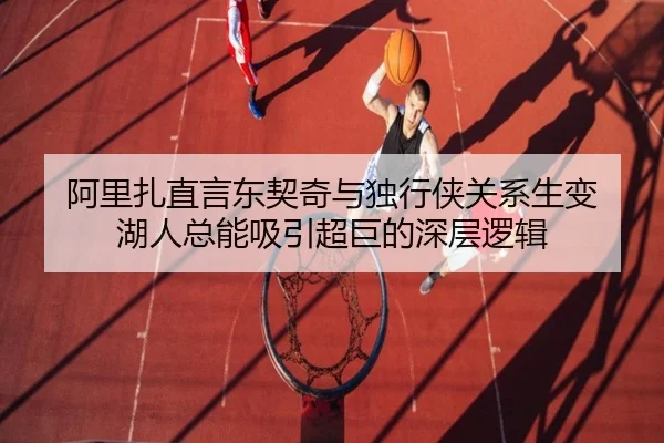 阿里扎直言东契奇与独行侠关系生变 湖人总能吸引超巨的深层逻辑