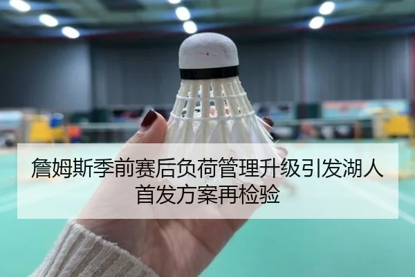 詹姆斯季前赛后负荷管理升级引发湖人首发方案再检验
