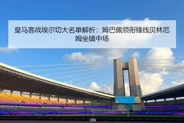 皇马客战埃尔切大名单解析：姆巴佩领衔锋线贝林厄姆坐镇中场